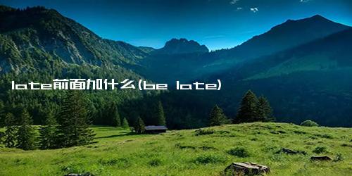 late前面加什么(be late)